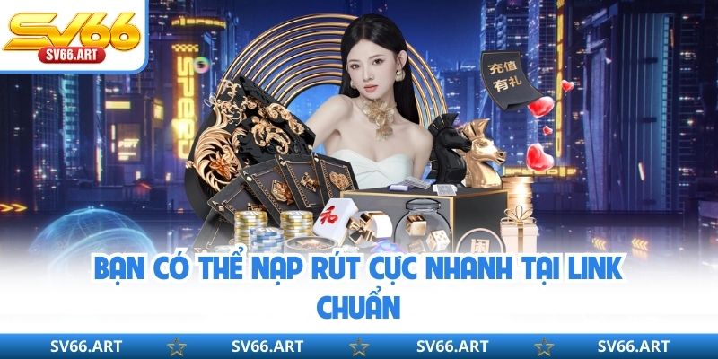 Bạn có thể nạp rút cực nhanh tại link chuẩn