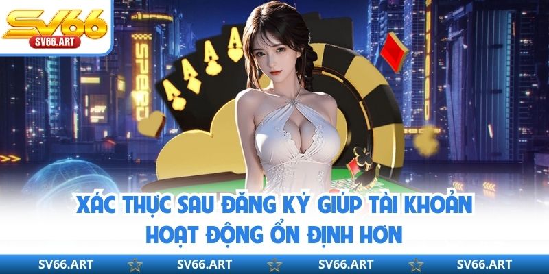 Xác thực sau đăng ký giúp tài khoản hoạt động ổn định hơn