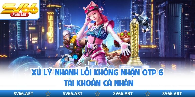 Xử lý nhanh lỗi không nhận OTP 6 tài khoản cá nhân